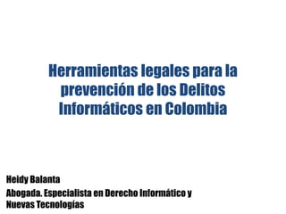 Herramientas legales para la
           prevención de los Delitos
           Informáticos en Colombia



Heidy Balanta
Abogada. Especialista en Derecho Informático y
Nuevas Tecnologías
 