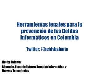 Herramientas legales para la
prevención de los Delitos
Informáticos en Colombia
Twitter: @heidybalanta
Heidy Balanta
Abogada. Especialista en Derecho Informático y
Nuevas Tecnologías

 