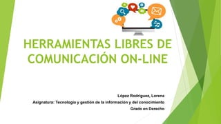 HERRAMIENTAS LIBRES DE
COMUNICACIÓN ON-LINE
López Rodríguez, Lorena
Asignatura: Tecnología y gestión de la información y del conocimiento
Grado en Derecho
 
