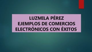 LUZMILA PÉREZ
EJEMPLOS DE COMERCIOS
ELECTRÓNICOS CON ÉXITOS.
 