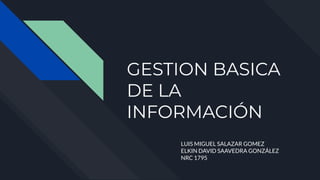 GESTION BASICA
DE LA
INFORMACIÓN
LUIS MIGUEL SALAZAR GOMEZ
ELKIN DAVID SAAVEDRA GONZÁLEZ
NRC 1795
 