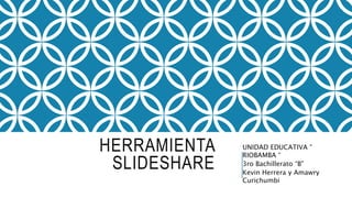 HERRAMIENTA
SLIDESHARE
UNIDAD EDUCATIVA “
RIOBAMBA “
3ro Bachillerato “B”
Kevin Herrera y Amawry
Curichumbi
 