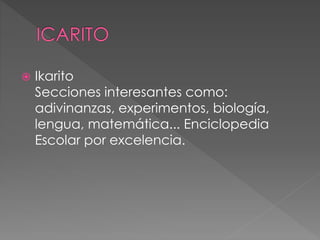  Ikarito
Secciones interesantes como:
adivinanzas, experimentos, biología,
lengua, matemática... Enciclopedia
Escolar por excelencia.
 