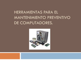 HERRAMIENTAS PARA EL
MANTENIMIENTO PREVENTIVO
DE COMPUTADORES.
 