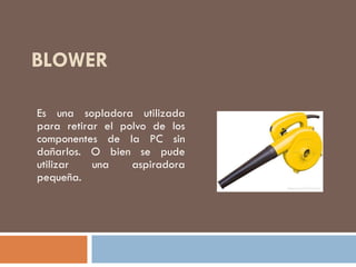 BLOWER
Es una sopladora utilizada
para retirar el polvo de los
componentes de la PC sin
dañarlos. O bien se pude
utilizar una aspiradora
pequeña.
 