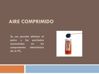 AIRE COMPRIMIDO
Su uso permite eliminar el
polvo y las partículas
acumuladas en los
componentes electrónicos
de la PC.
 