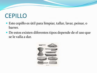 CEPILLO
 Este cepillo es útil para limpiar, tallar, lavar, peinar, o
  barrer.
 De estos existen diferentes tipos depende de el uso que
  se le valla a dar.
 