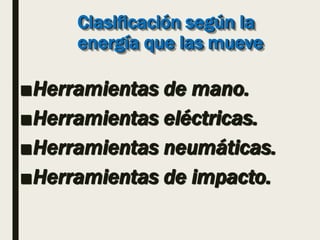 Clasificación según la
energía que las mueve
■Herramientas de mano.
■Herramientas eléctricas.
■Herramientas neumáticas.
■Herramientas de impacto.
 