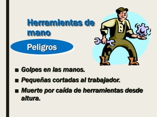 Herramientas de
mano
■ Golpes en las manos.
■ Pequeñas cortadas al trabajador.
■ Muerte por caída de herramientas desde
altura.
Peligros
 
