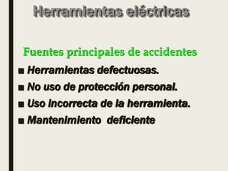 Herramientas eléctricas
■ Herramientas defectuosas.
■ No uso de protección personal.
■ Uso incorrecta de la herramienta.
■ Mantenimiento deficiente
Fuentes principales de accidentes
 