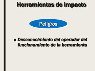 Herramientas de impacto
■ Desconocimiento del operador del
funcionamiento de la herramienta
Peligros
 
