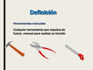 Definición
Herramientas manuales
Cualquier herramienta que requiera de
fuerza manual para realizar su función
 