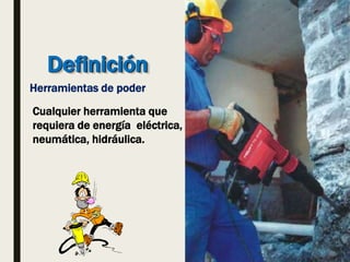 Definición
Herramientas de poder
Cualquier herramienta que
requiera de energía eléctrica,
neumática, hidráulica.
 