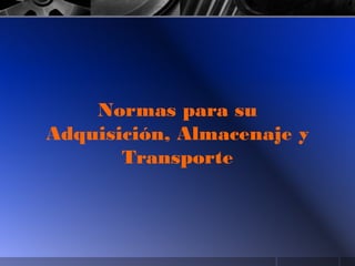 Normas para su
Adquisición, Almacenaje y
Transporte
 