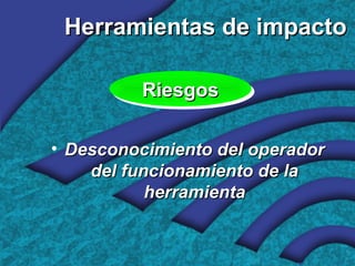 Herramientas de impactoHerramientas de impacto
• Desconocimiento del operadorDesconocimiento del operador
del funcionamiento de ladel funcionamiento de la
herramientaherramienta
RiesgosRiesgosRiesgosRiesgos
 