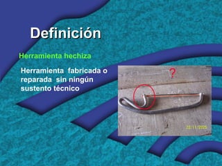 DefiniciónDefinición
Herramienta hechiza
Herramienta fabricada o
reparada sin ningún
sustento técnico
?
 