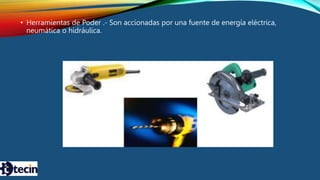 • Herramientas de Poder .- Son accionadas por una fuente de energía eléctrica,
neumática o hidráulica.
 