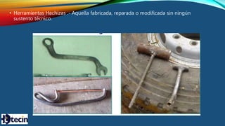• Herramientas Hechizas .- Aquella fabricada, reparada o modificada sin ningún
sustento técnico.
 