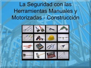 La Seguridad con las
Herramientas Manuales y
Motorizadas - Construcción
 
