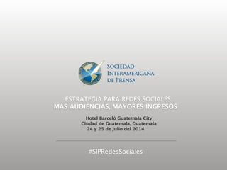 ESTRATEGIA PARA REDES SOCIALES: 
MÁS AUDIENCIAS, MAYORES INGRESOS

Hotel Barceló Guatemala City
Ciudad de Guatemala, Guatemala 
24 y 25 de julio del 2014
#SIPRedesSociales
 