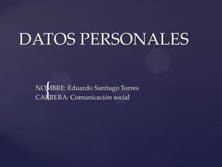 DATOS PERSONALES


   {
 NOMBRE: Eduardo Santiago Torres
 CARRERA: Comunicación social
 