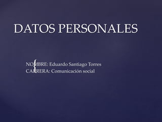 {
DATOS PERSONALES
NOMBRE: Eduardo Santiago Torres
CARRERA: Comunicación social
 