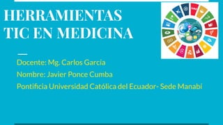 HERRAMIENTAS
TIC EN MEDICINA
Docente: Mg. Carlos García
Nombre: Javier Ponce Cumba
Pontiﬁcia Universidad Católica del Ecuador- Sede Manabí
 