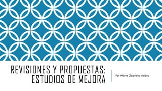 REVISIONES Y PROPUESTAS:
ESTUDIOS DE MEJORA
Por María Gabriela Valdés
 