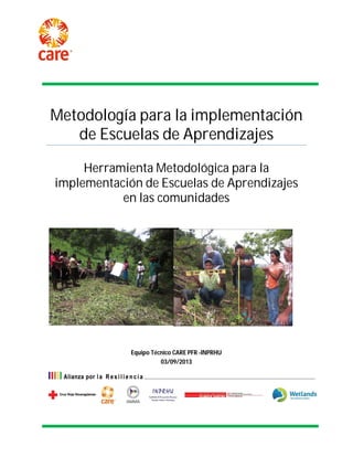 Metodología para la implementación 
de Escuelas de Aprendizajes 
Herramienta Metodológica para la 
implementación de Escuelas de Aprendizajes 
en las comunidades 
Equipo Técnico CARE PFR -INPRHU 
03/09/2013 
 