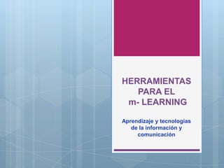 HERRAMIENTAS PARA EL m- LEARNING Aprendizaje y tecnologías de la información y  comunicación  