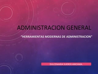 ADMINISTRACION GENERAL
“HERRAMIENTAS MODERNAS DE ADMINISTRACION”
DULCEMARIA SUEROS ANICAMA.
 