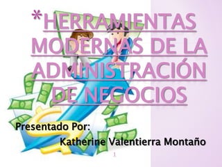 Presentado Por:
Katherine Valentierra Montaño
*HERRAMIENTAS
MODERNAS DE LA
ADMINISTRACIÓN
DE NEGOCIOS
1
 