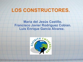 LOS CONSTRUCTORES. Maria del Jesús Castillo. Francisco Javier Rodriguez Cobian. Luis Enrique García Álvarez.   