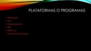 PLATAFORMAS O PROGRAMAS
• Whatsapp
• Line
• Teleprogramas
• RSS
• BULK sms
• Canales de youtube
 