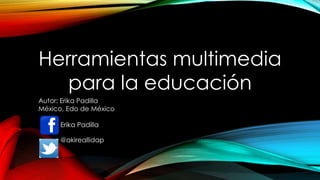 Herramientas multimedia
para la educación
Autor: Erika Padilla
México, Edo de México
Erika Padilla
@akireallidap
 
