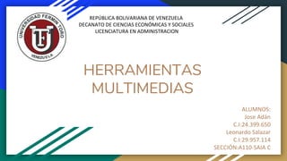 HERRAMIENTAS
MULTIMEDIAS
ALUMNOS:
Jose Adán
C.I:24.399.650
Leonardo Salazar
C.I:29.957.114
SECCIÓN:A110-SAIA C
REPÚBLICA BOLIVARIANA DE VENEZUELA
DECANATO DE CIENCIAS ECONÓMICAS Y SOCIALES
LICENCIATURA EN ADMINISTRACION
 