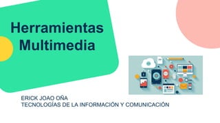Herramientas
Multimedia
ERICK JOAO OÑA
TECNOLOGÍAS DE LA INFORMACIÓN Y COMUNICACIÓN
 
