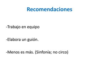 Recomendaciones 
-Trabajo en equipo 
-Elabora un guión. 
-Menos es más. (Sinfonía; no circo) 
 