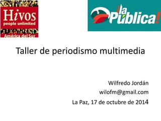 Taller de periodismo multimedia 
Wilfredo Jordán 
wilofm@gmail.com 
La Paz, 17 de octubre de 2014 
 