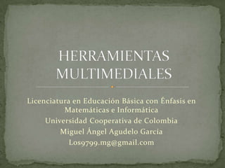 Licenciatura en Educación Básica con Énfasis en
Matemáticas e Informática
Universidad Cooperativa de Colombia
Miguel Ángel Agudelo García
Los9799.mg@gmail.com
 