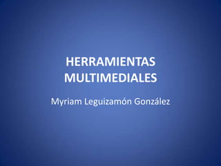 HERRAMIENTAS MULTIMEDIALES Myriam Leguizamón González 