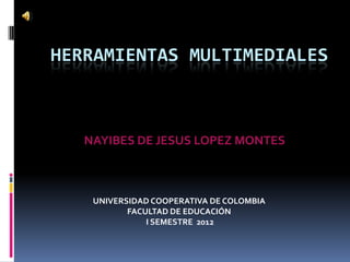 HERRAMIENTAS MULTIMEDIALES



   NAYIBES DE JESUS LOPEZ MONTES



    UNIVERSIDAD COOPERATIVA DE COLOMBIA
           FACULTAD DE EDUCACIÓN
               I SEMESTRE 2012
 
