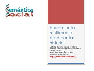 Herramientas
multimedia
para contar
historias
Material didáctico para el taller elearning Storytelling para sensibilizar y
captar fondos
María Mercedes García Díaz
Sigueme @maryambcn

http://semanticasocial.es/

 