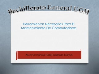 Herramientas Necesarias Para El
Mantenimiento De Computadoras
Alumna: Hannia Hazel Gallardo García
 