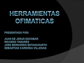 PRESENTADO POR: JUAN DE JESUS ESCOBARRICARDO TABARES JOSE BERNARDO BETANCOURTHSEBASTIAN CARDONA VILLEGAS HERRAMIENTAS OFIMATICAS 