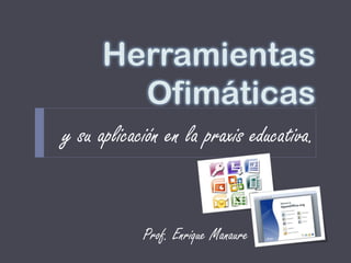 Herramientas
        Ofimáticas
y su aplicación en la praxis educativa.


            Prof. Enrique Manaure
 