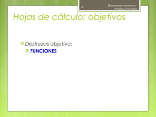 Hojas de cálculo: objetivos
 Destrezas objetivo:
 FUNCIONES
Herramientas informáticas -
Ofimática nivel medio
16
 
