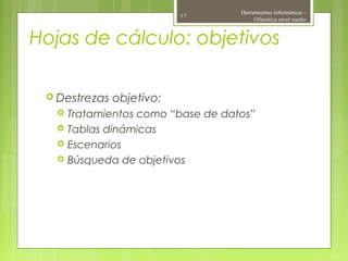 Hojas de cálculo: objetivos
 Destrezas objetivo:
 Tratamientos como “base de datos”
 Tablas dinámicas
 Escenarios
 Búsqueda de objetivos
Herramientas informáticas -
Ofimática nivel medio
17
 