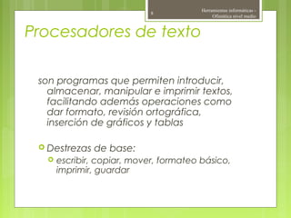 Procesadores de texto
son programas que permiten introducir,
almacenar, manipular e imprimir textos,
facilitando además operaciones como
dar formato, revisión ortográfica,
inserción de gráficos y tablas
 Destrezas de base:
 escribir, copiar, mover, formateo básico,
imprimir, guardar
Herramientas informáticas -
Ofimática nivel medio
8
 
