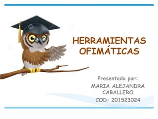 HERRAMIENTAS
OFIMÁTICAS
Presentado por:
MARIA ALEJANDRA
CABALLERO
COD: 201523024
 